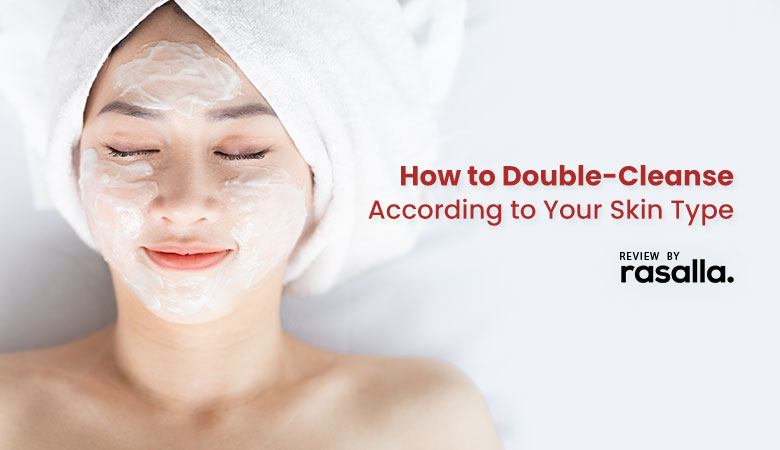 How To Double-Cleanse According To Your Skin Type Rasalla Beauty